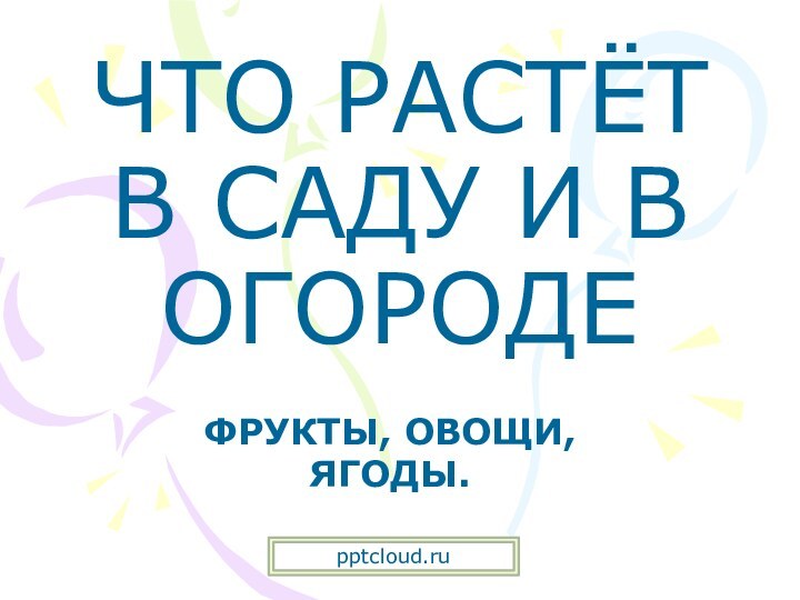 ЧТО РАСТЁТ В САДУ И В ОГОРОДЕФРУКТЫ, ОВОЩИ, ЯГОДЫ.