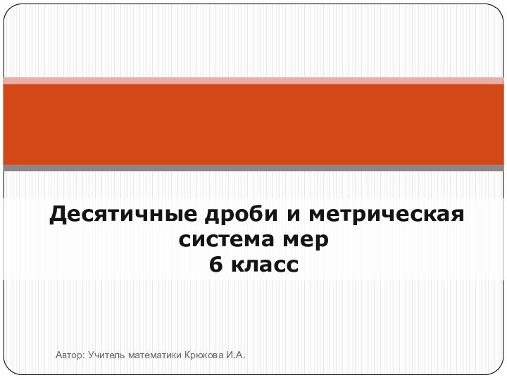 Десятичные дроби и метрическая система мер6 классАвтор: Учитель математики Крюкова И.А.