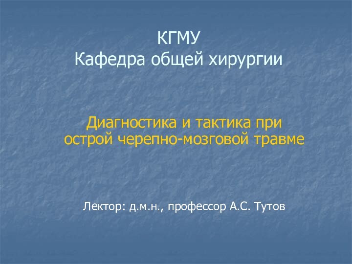 КГМУ Кафедра общей хирургииДиагностика и тактика при острой черепно-мозговой травмеЛектор: д.м.н., профессор А.С. Тутов