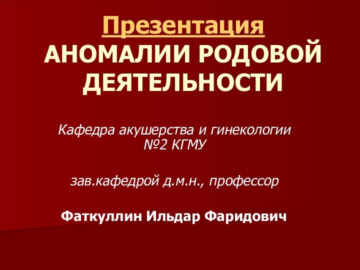 Презентация АНОМАЛИИ РОДОВОЙ ДЕЯТЕЛЬНОСТИКафедра акушерства и гинекологии №2 КГМУзав.кафедрой д.м.н., профессор Фаткуллин Ильдар Фаридович