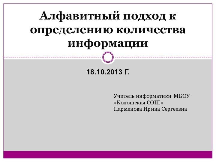 18.10.2013 г.Алфавитный подход к определению количества информацииУчитель информатики МБОУ «Коношская СОШ»Парменова Ирина Сергеевна