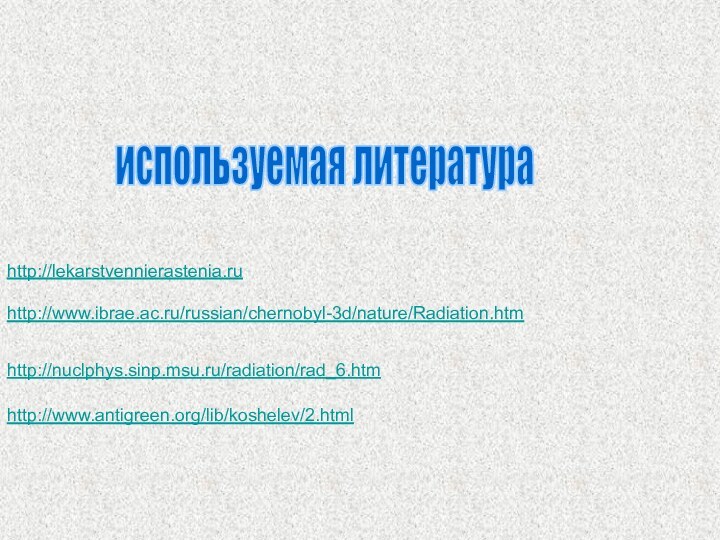 http://lekarstvennierastenia.ru http://www.ibrae.ac.ru/russian/chernobyl-3d/nature/Radiation.htm http://nuclphys.sinp.msu.ru/radiation/rad_6.htm http://www.antigreen.org/lib/koshelev/2.html используемая литература