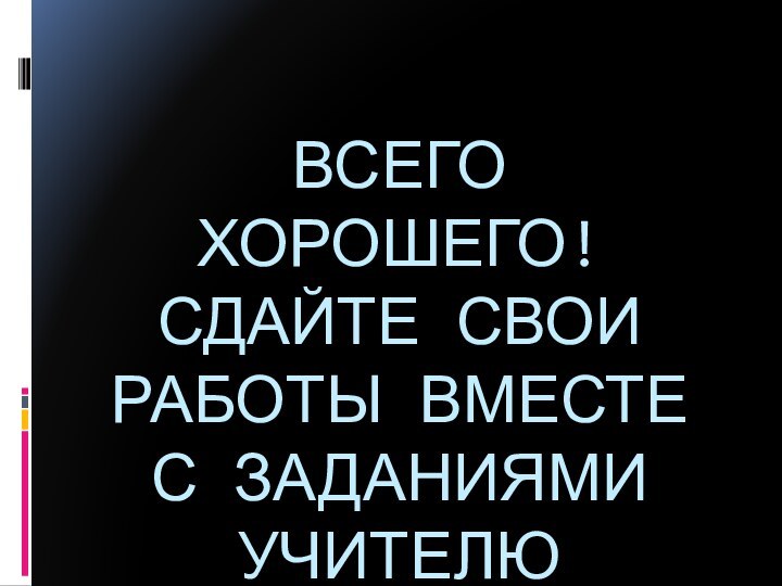 ВСЕГО ХОРОШЕГО! СДАЙТЕ СВОИ РАБОТЫ ВМЕСТЕ С ЗАДАНИЯМИ УЧИТЕЛЮ