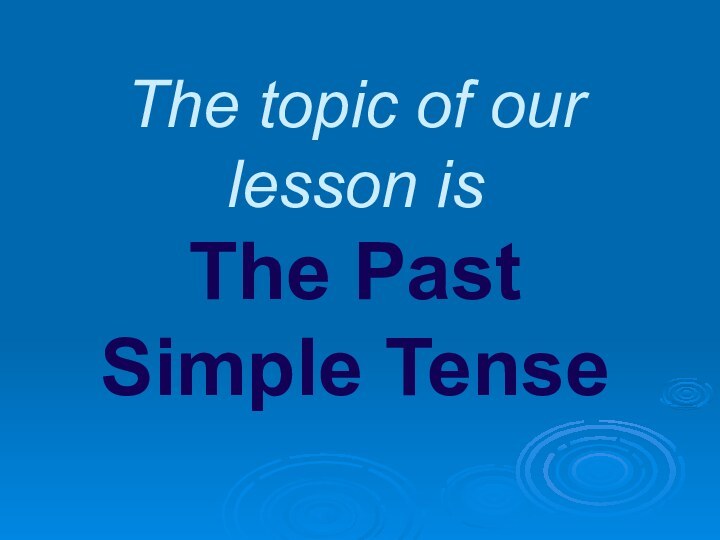 The topic of our lesson is  The Past Simple Tense