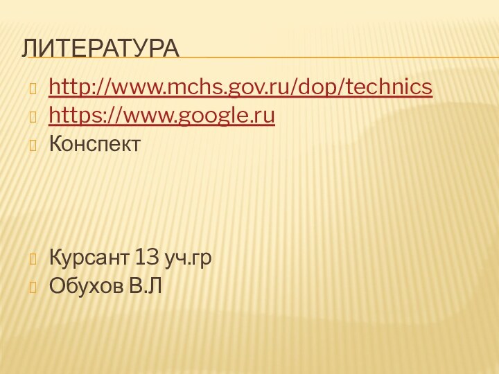 Литератураhttp://www.mchs.gov.ru/dop/technicshttps://www.google.ruКонспектКурсант 13 уч.грОбухов В.Л