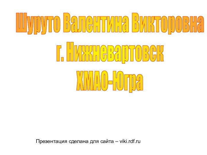 Шуруто Валентина Викторовнаг. НижневартовскХМАО-ЮграПрезентация сделана для сайта – viki.rdf.ru