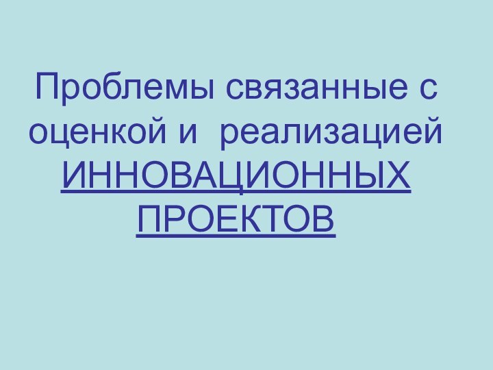 Проблемы связанные с оценкой и реализацией ИННОВАЦИОННЫХ ПРОЕКТОВ