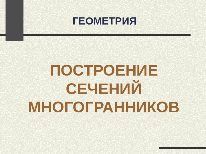 ГЕОМЕТРИЯПОСТРОЕНИЕ СЕЧЕНИЙ МНОГОГРАННИКОВ