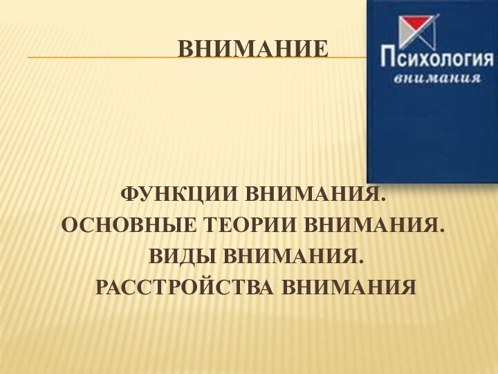 Внимание ФУНКЦИИ ВНИМАНИЯ.ОСНОВНЫЕ ТЕОРИИ ВНИМАНИЯ. ВИДЫ ВНИМАНИЯ. РАССТРОЙСТВА ВНИМАНИЯ