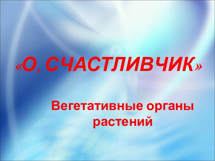 «О, СЧАСТЛИВЧИК»Вегетативные органы растений