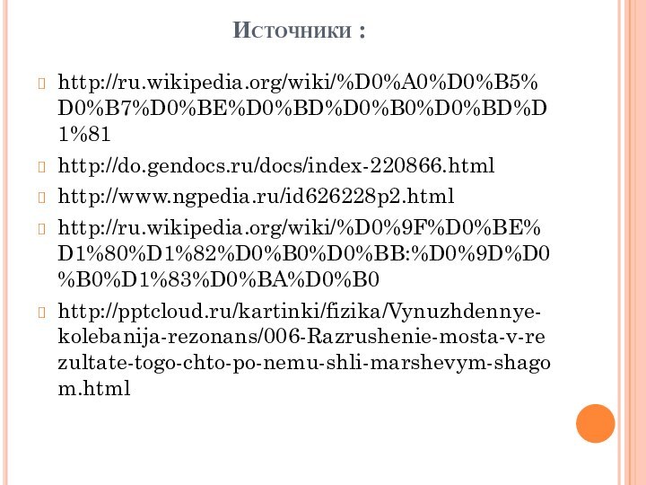 Источники : http://ru.wikipedia.org/wiki/%D0%A0%D0%B5%D0%B7%D0%BE%D0%BD%D0%B0%D0%BD%D1%81http://do.gendocs.ru/docs/index-220866.htmlhttp://www.ngpedia.ru/id626228p2.htmlhttp://ru.wikipedia.org/wiki/%D0%9F%D0%BE%D1%80%D1%82%D0%B0%D0%BB:%D0%9D%D0%B0%D1%83%D0%BA%D0%B0http:///kartinki/fizika/Vynuzhdennye-kolebanija-rezonans/006-Razrushenie-mosta-v-rezultate-togo-chto-po-nemu-shli-marshevym-shagom.html