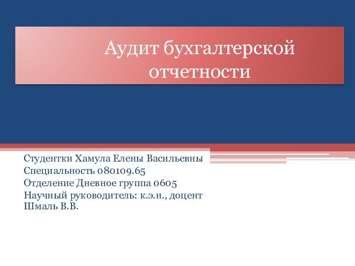 Аудит бухгалтерской отчетностиСтудентки Хамула Елены ВасильевныСпециальность 080109.65Отделение Дневное группа 0605Научный руководитель: к.э.н., доцент Шмаль В.В.