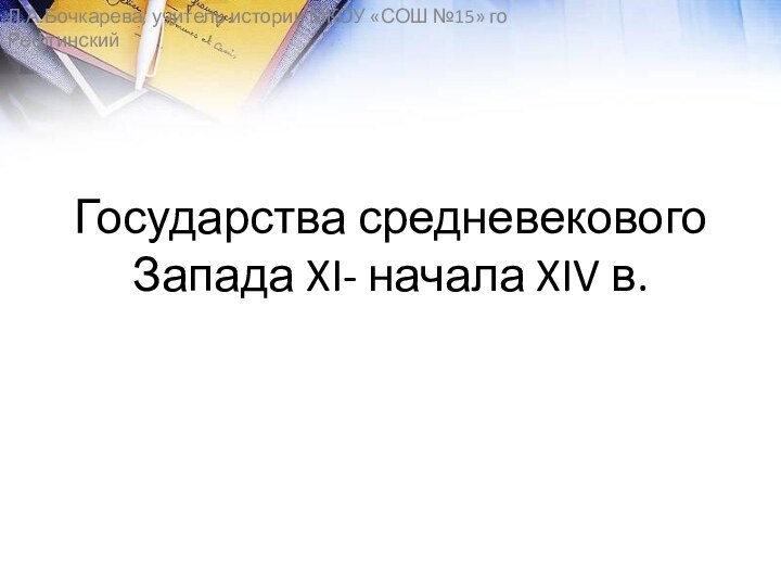 Государства средневекового Запада XI- начала XIV в.Л.А.Бочкарева, учитель истории МКОУ «СОШ №15» го Рефтинский