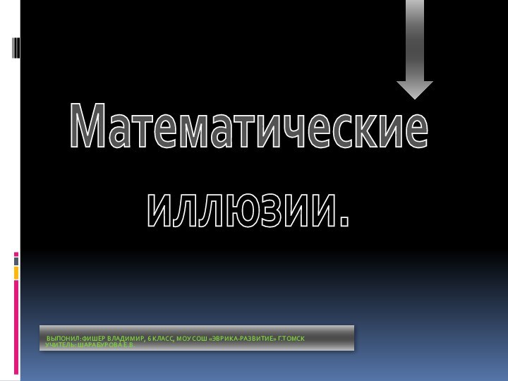 Математические иллюзии. Выпонил:Фишер Владимир, 6 класс, МОУ СОШ «Эврика-развитие» г.ТомскУчитель: Шарабурова Е.В.