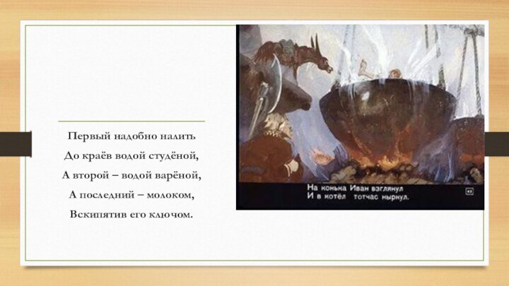 Первый надобно налитьДо краёв водой студёной,А второй – водой варёной,А последний – молоком,Вскипятив его ключом.