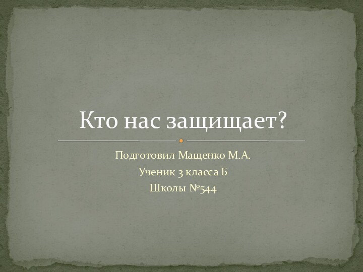 Подготовил Мащенко М.А.Ученик 3 класса БШколы №544Кто нас защищает?