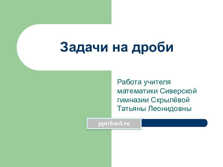 Задачи на дробиРабота учителя математики Сиверской гимназии Скрылёвой Татьяны Леонидовны