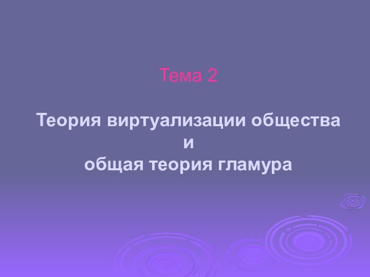 Тема 2  Теория виртуализации общества  и  общая теория гламура