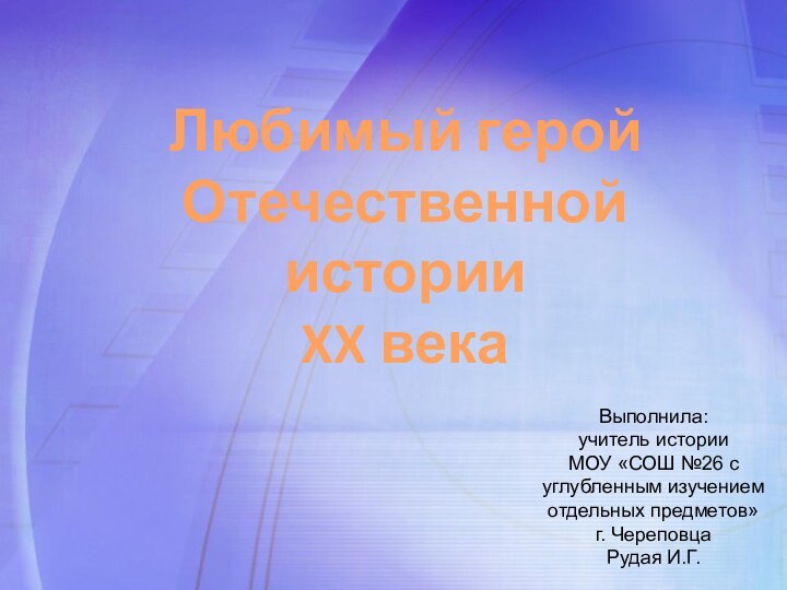 Любимый геройОтечественной историиXX векаВыполнила: учитель истории МОУ «СОШ №26 с углубленным изучением