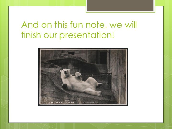 And on this fun note, we will finish our presentation!