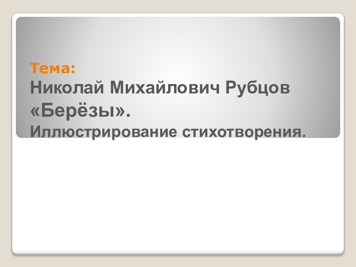 Тема: Николай Михайлович Рубцов «Берёзы». Иллюстрирование стихотворения.