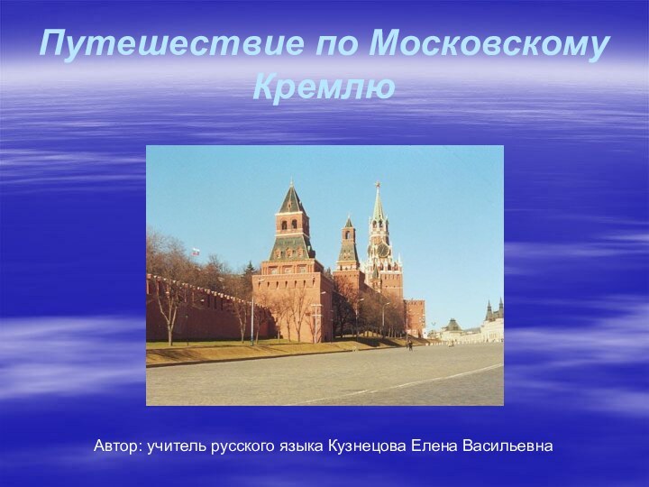 Путешествие по Московскому Кремлю      Автор: учитель русского языка Кузнецова Елена Васильевна