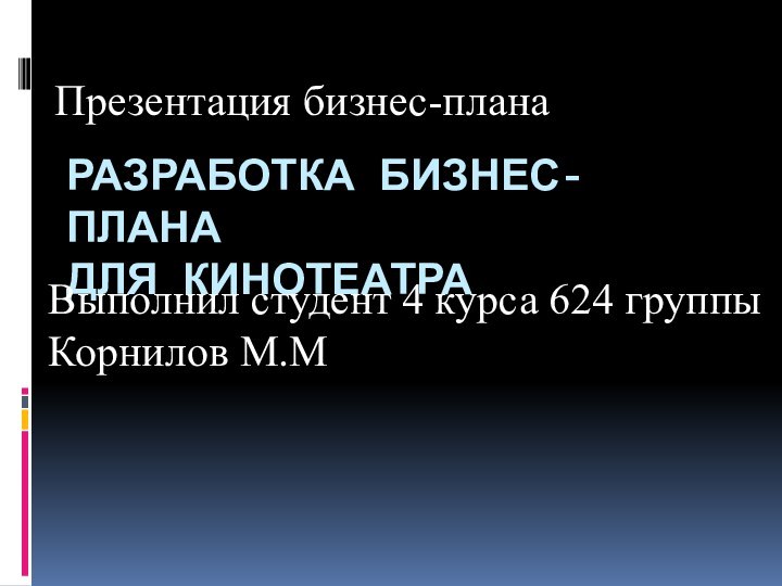 Разработка бизнес-плана для кинотеатраПрезентация бизнес-планаВыполнил студент 4 курса 624 группыКорнилов М.М