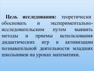 Цель исследования: теоретически    обосновать и экспериментально-исследовательским путем выявить методы и приемы использования дидактических игр в активизации познавательной деятельности младших школьников на уроках математики.