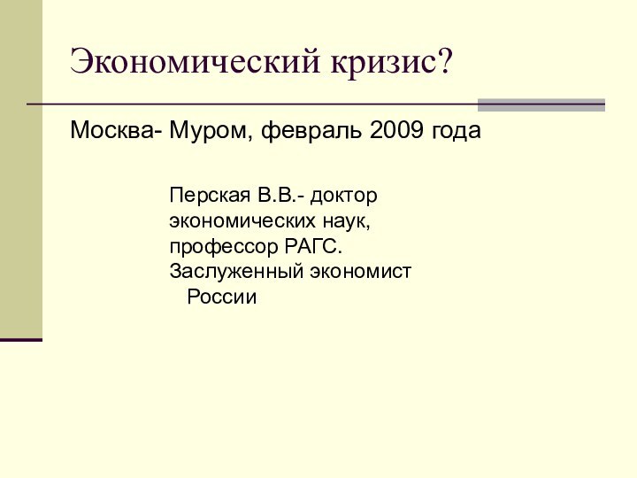 Экономический кризис?Москва- Муром, февраль 2009 годаПерская В.В.- доктор экономических наук, профессор РАГС. Заслуженный экономист  России