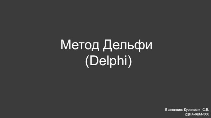 Выполнил: Курилович С.В.2ДЛА-6ДМ-306Метод Дельфи  (Delphi)