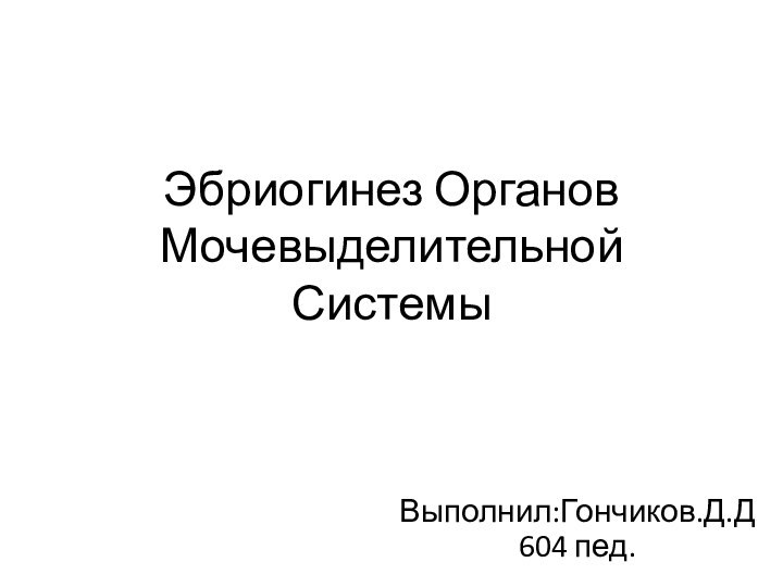 Эбриогинез Органов Мочевыделительной СистемыВыполнил:Гончиков.Д.Д 604 пед.