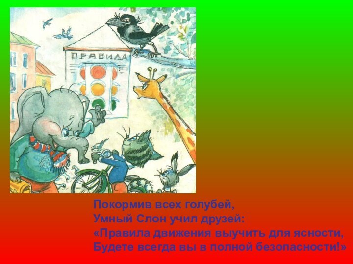 Покормив всех голубей,Умный Слон учил друзей:«Правила движения выучить для ясности,Будете всегда вы в полной безопасности!»