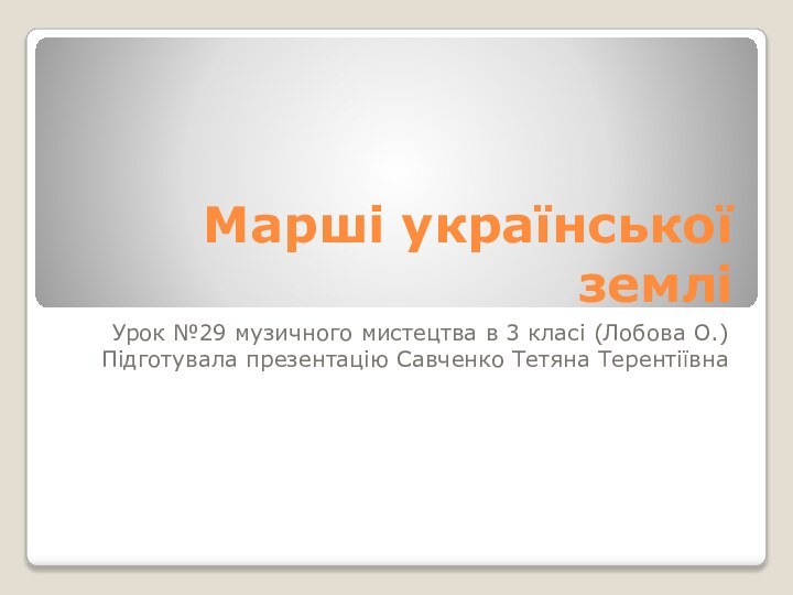 Марші української земліУрок №29 музичного мистецтва в 3 класі (Лобова О.)Підготувала презентацію Савченко Тетяна Терентіївна