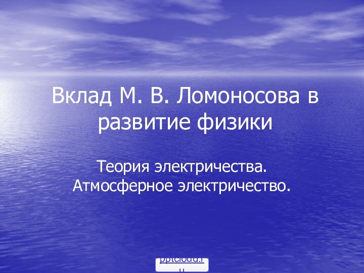 Вклад М. В. Ломоносова в развитие физикиТеория электричества. Атмосферное электричество.