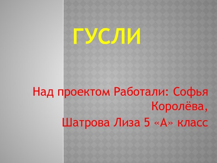 ГуслиНад проектом Работали: Софья Королёва,Шатрова Лиза 5 «А» класс