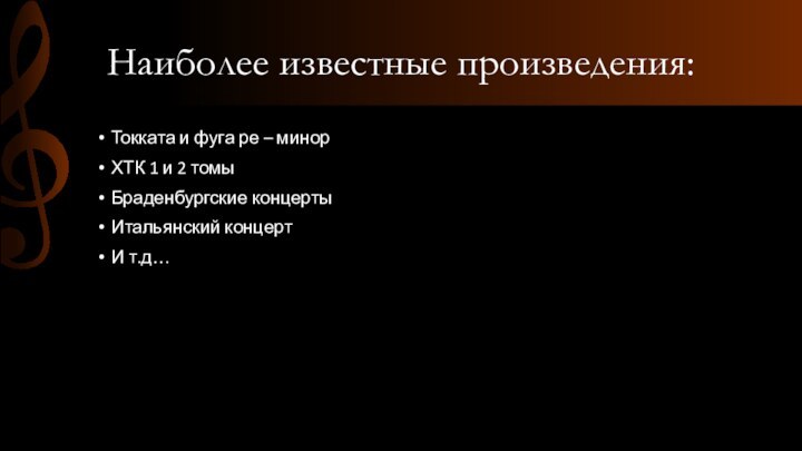 Наиболее известные произведения:Токката и фуга ре – минорХТК 1 и 2 томыБраденбургские концертыИтальянский концертИ т.д…