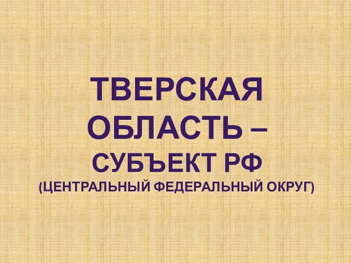 ТВЕРСКАЯ ОБЛАСТЬ – СУБЪЕКТ РФ(Центральный федеральный округ)