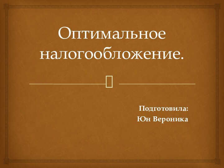 Оптимальное налогообложение. Подготовила: Юн Вероника