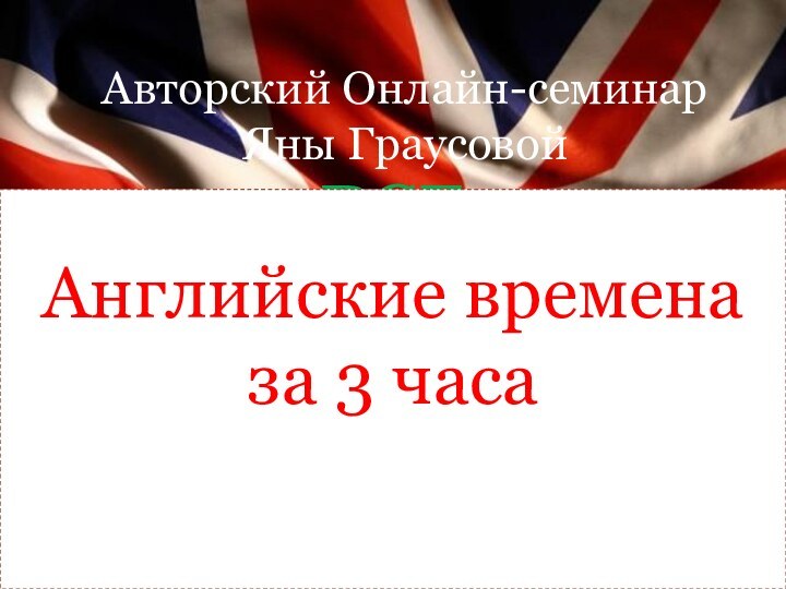 Все английские времена За 3 часаАвторский Онлайн-семинар Яны ГраусовойАнглийские времена за 3 часа