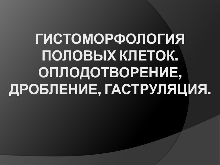 Гистоморфология половых клеток. Оплодотворение, дробление, гаструляция.