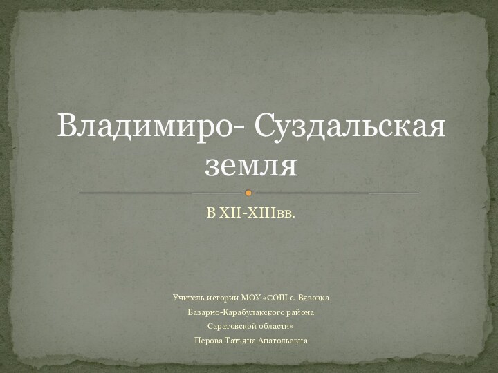 В XII-XIIIвв.Учитель истории МОУ «СОШ с. ВязовкаБазарно-Карабулакского районаСаратовской области»Перова Татьяна АнатольевнаВладимиро- Суздальская земля