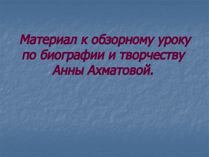 Материал к обзорному уроку по биографии и творчеству Анны Ахматовой.