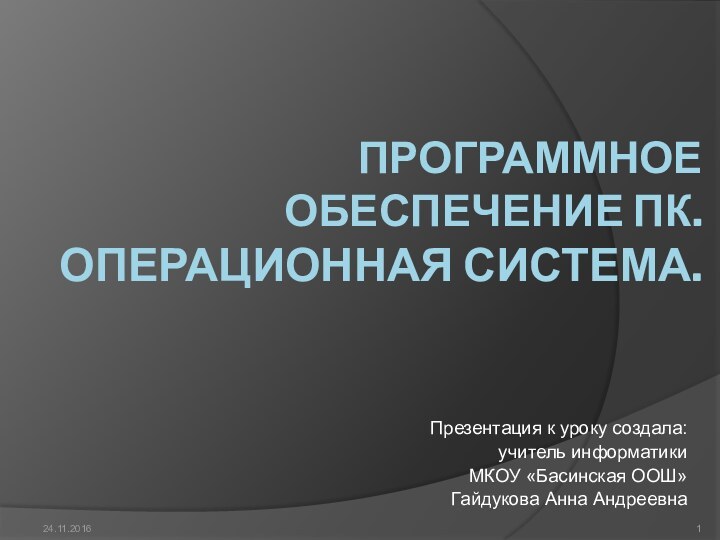 Программное обеспечение ПК. Операционная система.Презентация к уроку создала: учитель информатики МКОУ «Басинская ООШ» Гайдукова Анна Андреевна