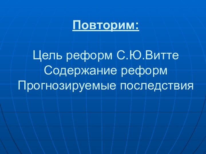 Повторим:  Цель реформ С.Ю.Витте Содержание реформ Прогнозируемые последствия