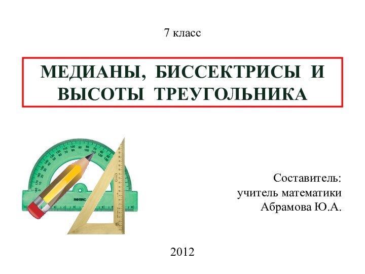 МЕДИАНЫ, БИССЕКТРИСЫ И ВЫСОТЫ ТРЕУГОЛЬНИКА7 класс2012Составитель:учитель математикиАбрамова Ю.А.