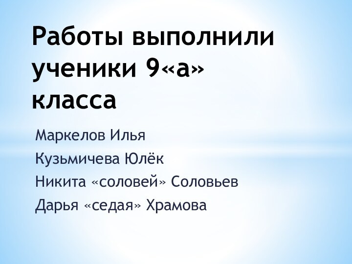 Маркелов ИльяКузьмичева ЮлёкНикита «соловей» СоловьевДарья «седая» ХрамоваРаботы выполнили ученики 9«а» класса