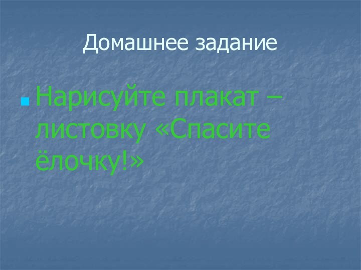 Домашнее заданиеНарисуйте плакат – листовку «Спасите ёлочку!»