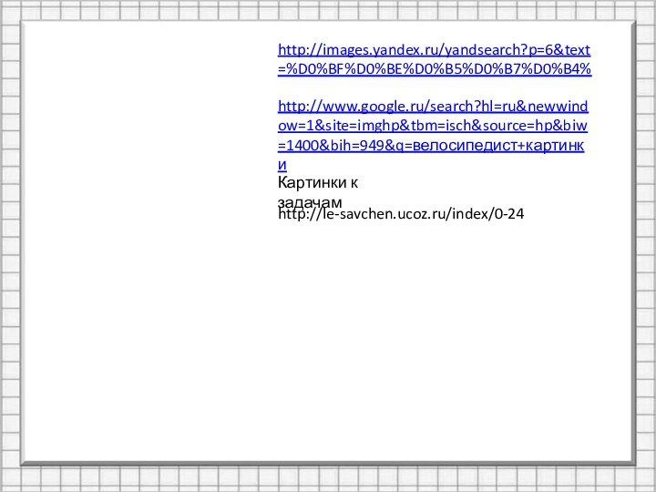 http://images.yandex.ru/yandsearch?p=6&text=%D0%BF%D0%BE%D0%B5%D0%B7%D0%B4%http://www.google.ru/search?hl=ru&newwindow=1&site=imghp&tbm=isch&source=hp&biw=1400&bih=949&q=велосипедист+картинкиhttp://le-savchen.ucoz.ru/index/0-24Картинки к задачам