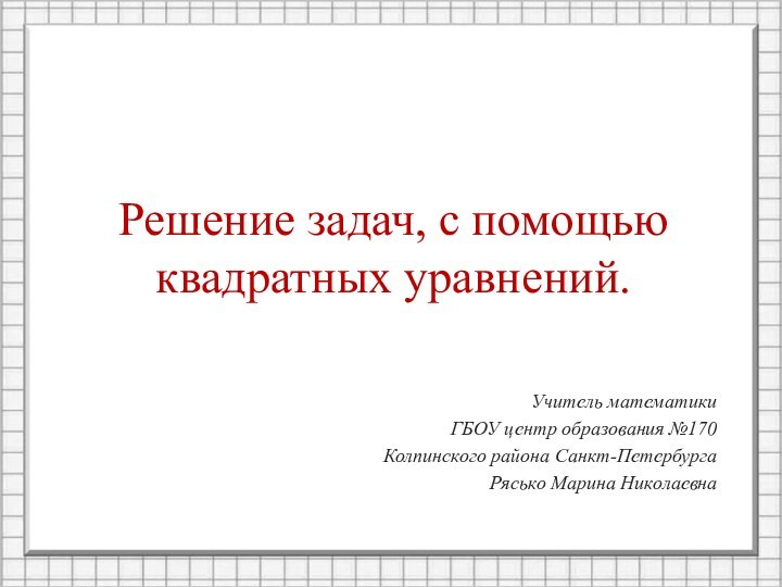 Решение задач, с помощью квадратных уравнений.Учитель математики ГБОУ центр образования №170Колпинского района Санкт-ПетербургаРясько Марина Николаевна