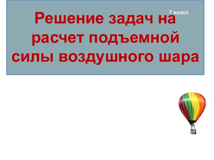 Решение задач на расчет подъемной силы воздушного шара7 класс